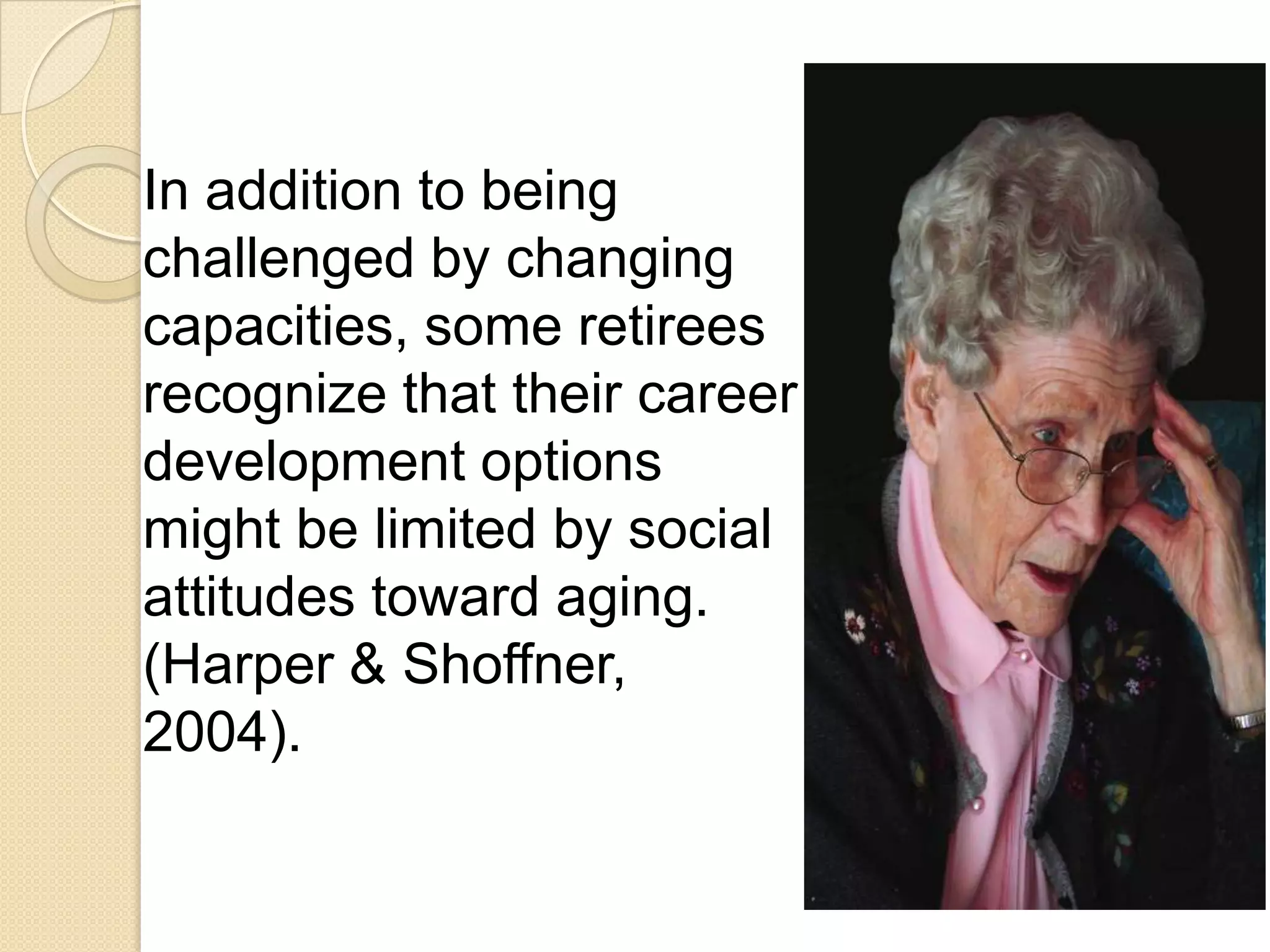 In addition to being
challenged by changing
capacities, some retirees
recognize that their career
development options
might be limited by social
attitudes toward aging.
(Harper & Shoffner,
2004).
 