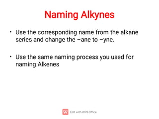 Naming Alkynes
•
•
Use the corresponding name from the alkane
series and change the –ane to –yne.
Use the same naming process you used for
naming Alkenes
 