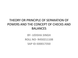 THEORY OR PRINCIPLE OF SEPARATION OF
POWERS AND THE CONCEPT OF CHECKS AND
BALANCES
BY- UDISHA SINGH
ROLL NO- R450211108
SAP ID-500017350
 