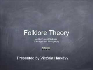 Folklore Theory
An Overview of Methods
of Analysis and Ethnography
Presented by Victoria Harkavy
 