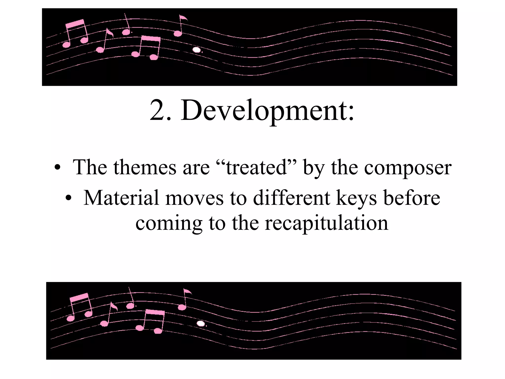 2. Development: The themes are “treated” by the composer Material moves to different keys before coming to the recapitulation