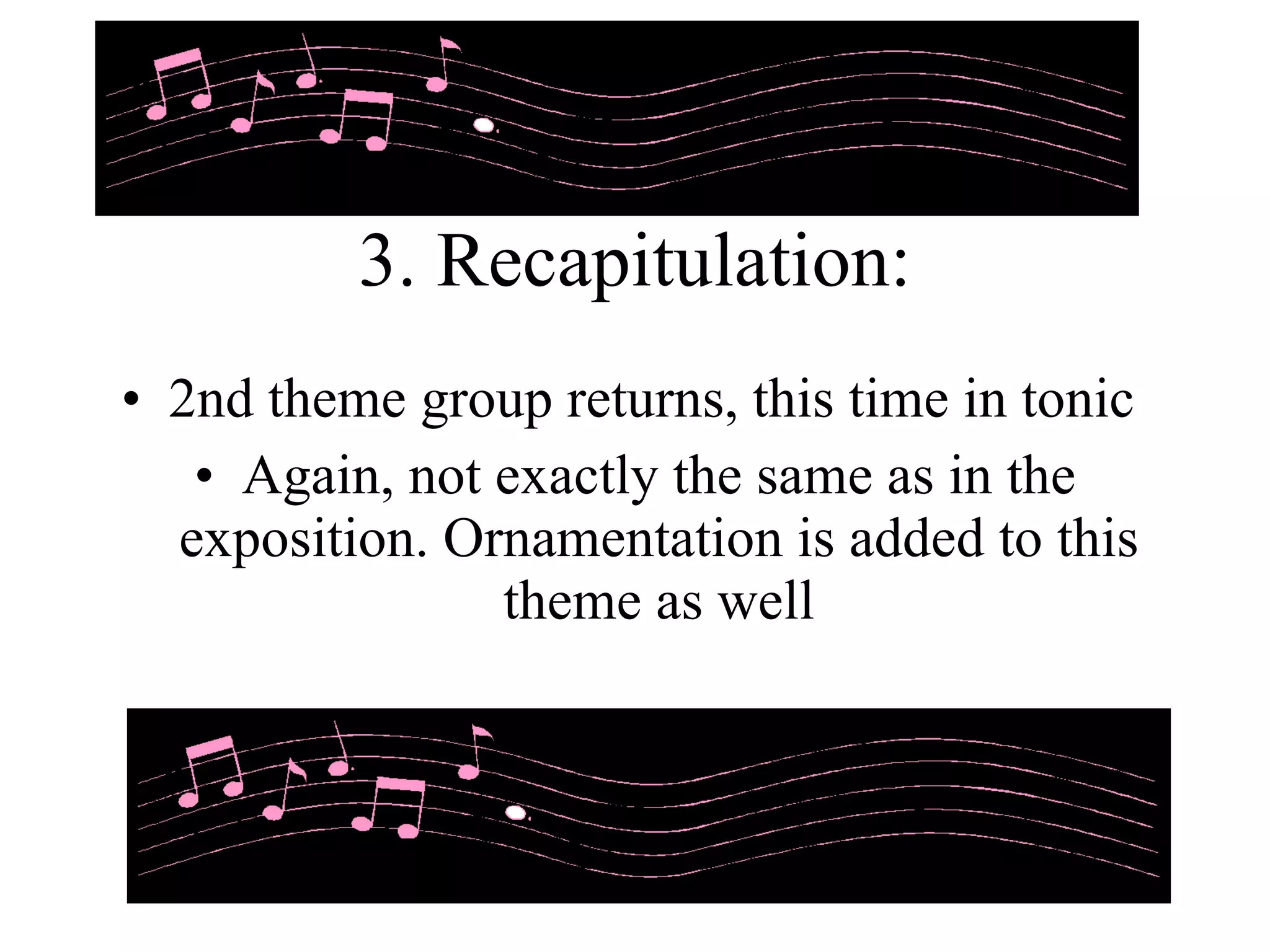 3. Recapitulation: 2nd theme group returns, this time in tonic Again, not exactly the same as in the exposition. Ornamentation is added to this theme as well