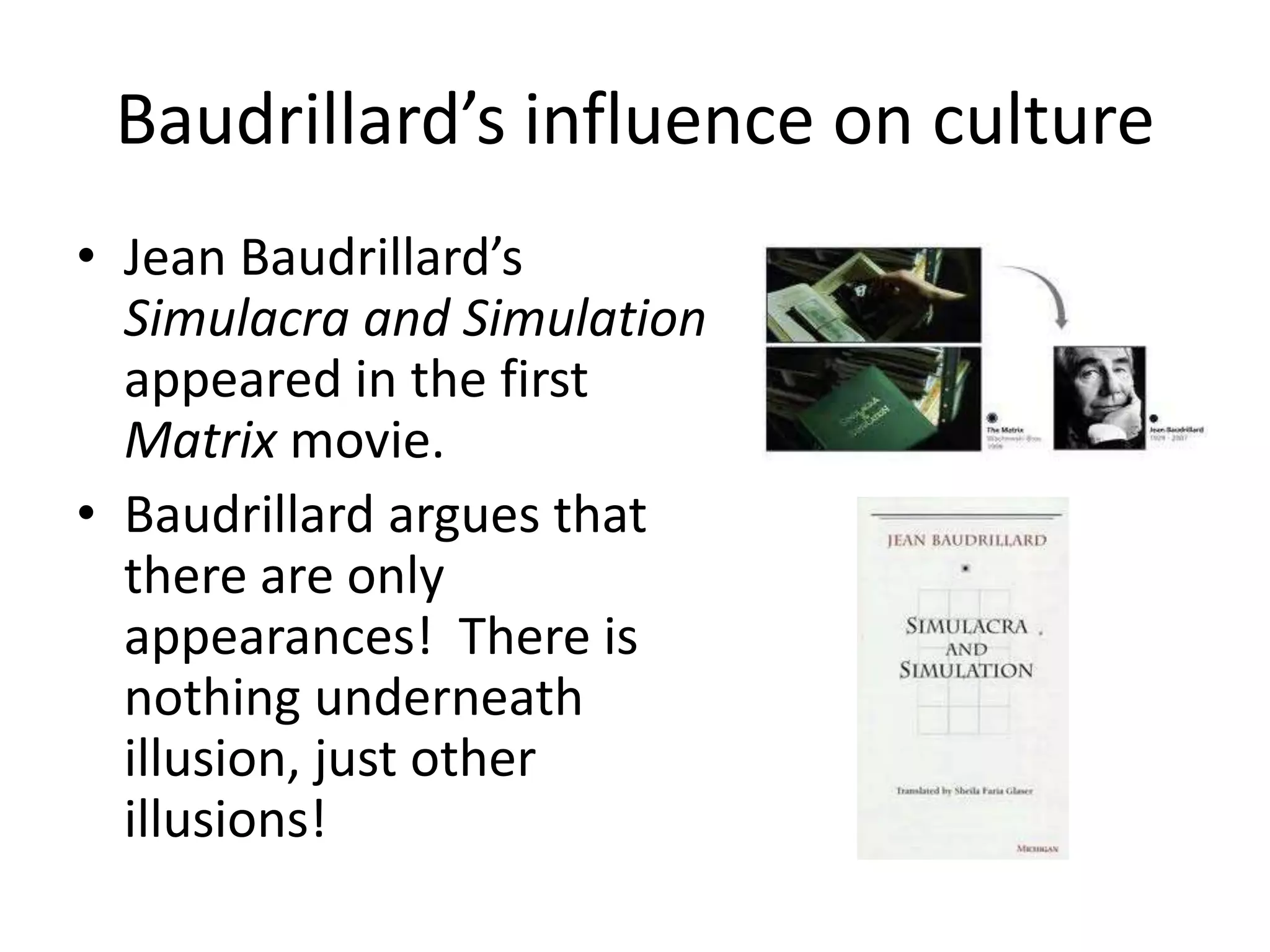 Baudrillard’s influence on cultureJean Baudrillard’sSimulacra and Simulation appeared in the first Matrix movie.Baudrillard argues that there are only appearances!  There is nothing underneath illusion, just other illusions!
