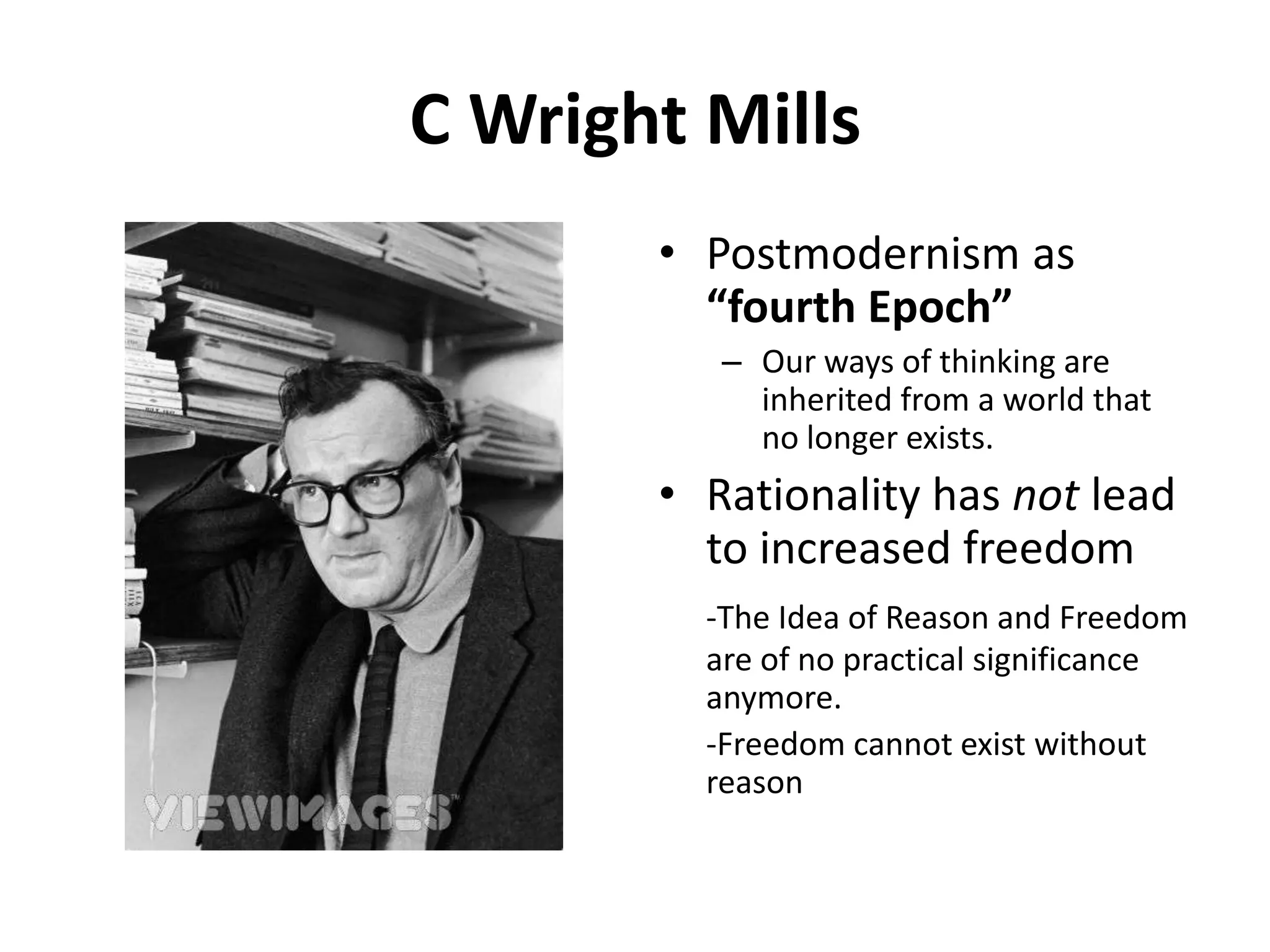 C Wright MillsPostmodernism as “fourth Epoch”Our ways of thinking are inherited from a world that no longer exists.  Rationality has not lead to increased freedom-The Idea of Reason and Freedom are of no practical significance anymore.	-Freedom cannot exist without reason