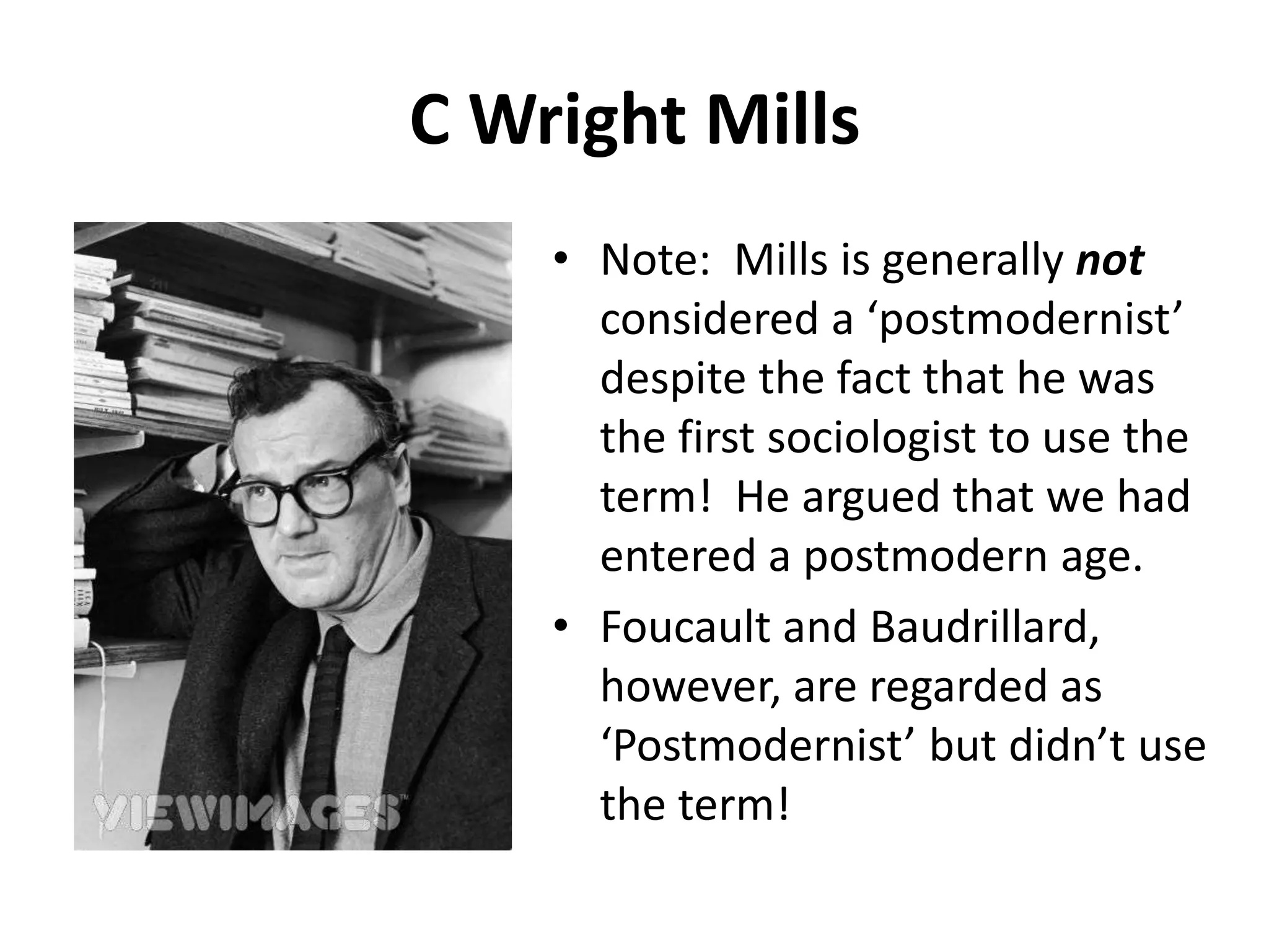 C Wright MillsNote:  Mills is generally not considered a ‘postmodernist’ despite the fact that he was the first sociologist to use the term!  He argued that we had entered a postmodern age.Foucault and Baudrillard, however, are regarded as ‘Postmodernist’ but didn’t use the term! 