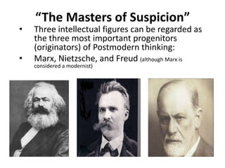 “The Masters of Suspicion”Three intellectual figures can be regarded as the three most important progenitors (originators) of Postmodern thinking:Marx, Nietzsche, and Freud(although Marx is considered a modernist)
