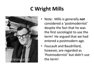 C Wright MillsNote:  Mills is generally not considered a ‘postmodernist’ despite the fact that he was the first sociologist to use the term!  He argued that we had entered a postmodern age.Foucault and Baudrillard, however, are regarded as ‘Postmodernist’ but didn’t use the term! 