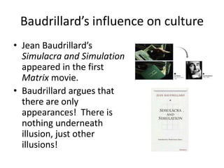 Baudrillard’s influence on culture,[object Object],Jean Baudrillard’sSimulacra and Simulation appeared in the first Matrix movie.,[object Object],Baudrillard argues that there are only appearances!  There is nothing underneath illusion, just other illusions!,[object Object]