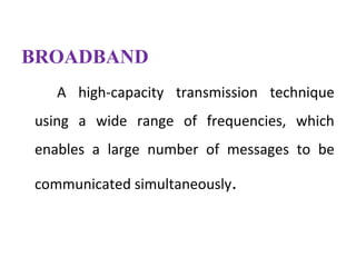 BROADBAND
A high-capacity transmission technique
using a wide range of frequencies, which
enables a large number of messages to be
communicated simultaneously.
 