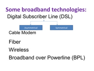 Some broadband technologies:
Digital Subscriber Line (DSL)
Cable Modem
Fiber
Wireless
Broadband over Powerline (BPL)
Asymmetrical Symmetrical
 