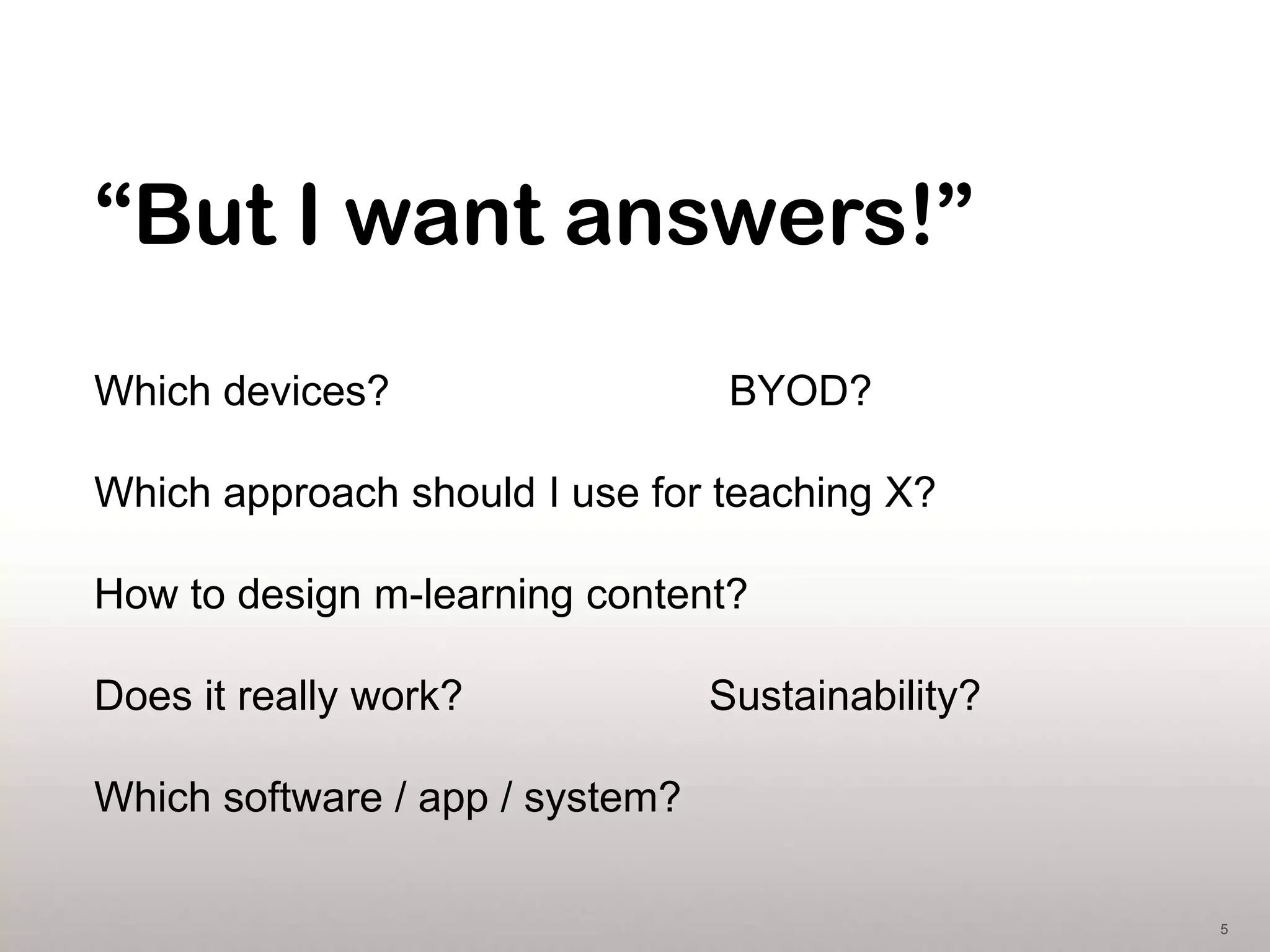 “But I want answers!”
Which devices?                    BYOD?

Which approach should I use for teaching X?

How to design m-learning content?

Does it really work?             Sustainability?

Which software / app / system?

                                                   5
 