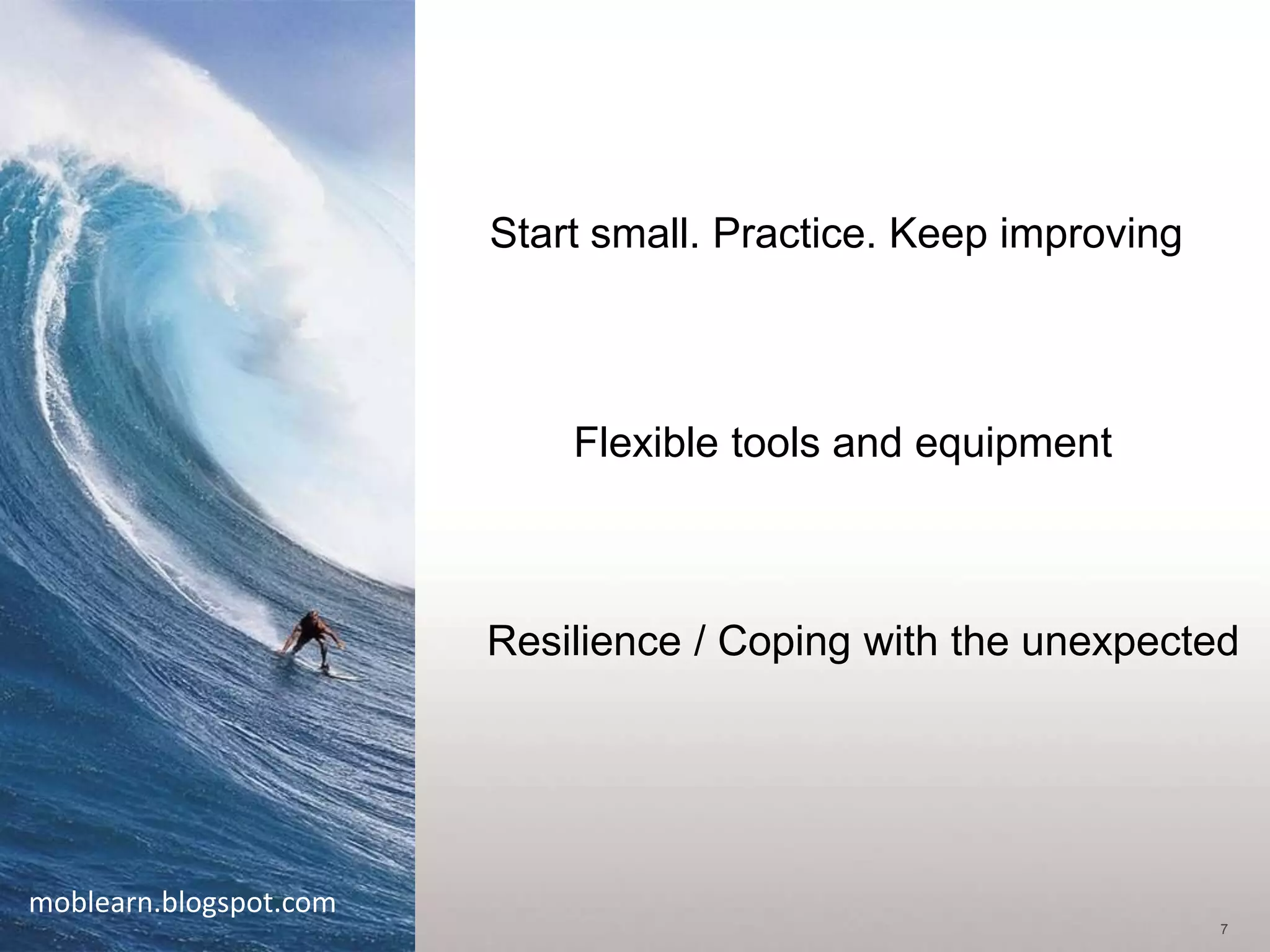 Start small. Practice. Keep improving



                            Flexible tools and equipment



                        Resilience / Coping with the unexpected




moblearn.blogspot.com
                                                                7
 