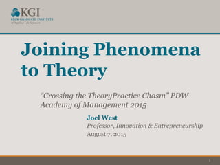 1
Joining Phenomena
to Theory
“Crossing the TheoryPractice Chasm” PDW
Academy of Management 2015
Joel West
Professor, Innovation & Entrepreneurship
August 7, 2015
 