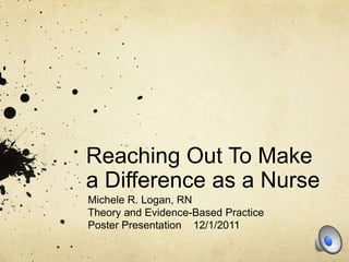 Reaching Out To Make
a Difference as a Nurse
Michele R. Logan, RN
Theory and Evidence-Based Practice
Poster Presentation 12/1/2011
 