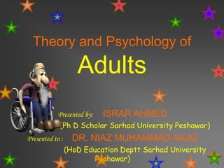 Theory and Psychology of
Adults
Presented by: ISRAR AHMED
(Ph D Scholar Sarhad University Peshawar)
Presented to : DR. NIAZ MUHAMMAD AAJIZ
(HoD Education Deptt Sarhad University
Peshawar)
 