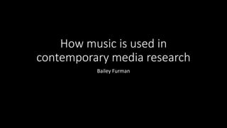 How music is used in
contemporary media research
Bailey Furman
 