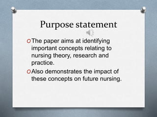 Purpose statement
OThe paper aims at identifying
important concepts relating to
nursing theory, research and
practice.
OAlso demonstrates the impact of
these concepts on future nursing.
 