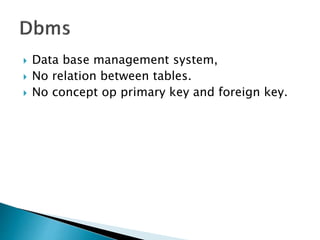  Data base management system,
 No relation between tables.
 No concept op primary key and foreign key.
 