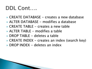  CREATE DATABASE - creates a new database
 ALTER DATABASE - modifies a database
 CREATE TABLE - creates a new table
 ALTER TABLE - modifies a table
 DROP TABLE - deletes a table
 CREATE INDEX - creates an index (search key)
 DROP INDEX - deletes an index
 