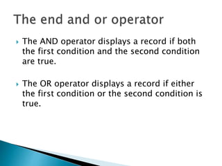  The AND operator displays a record if both
the first condition and the second condition
are true.
 The OR operator displays a record if either
the first condition or the second condition is
true.
 