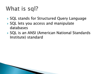  SQL stands for Structured Query Language
 SQL lets you access and manipulate
databases
 SQL is an ANSI (American National Standards
Institute) standard
 