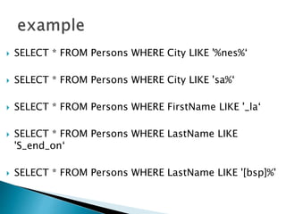  SELECT * FROM Persons WHERE City LIKE '%nes%‘
 SELECT * FROM Persons WHERE City LIKE 'sa%‘
 SELECT * FROM Persons WHERE FirstName LIKE '_la‘
 SELECT * FROM Persons WHERE LastName LIKE
'S_end_on‘
 SELECT * FROM Persons WHERE LastName LIKE '[bsp]%'
 