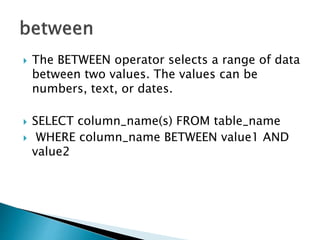  The BETWEEN operator selects a range of data
between two values. The values can be
numbers, text, or dates.
 SELECT column_name(s) FROM table_name
 WHERE column_name BETWEEN value1 AND
value2
 