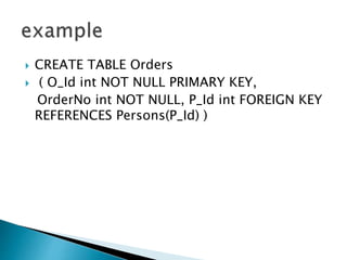 CREATE TABLE Orders
 ( O_Id int NOT NULL PRIMARY KEY,
OrderNo int NOT NULL, P_Id int FOREIGN KEY
REFERENCES Persons(P_Id) )
 