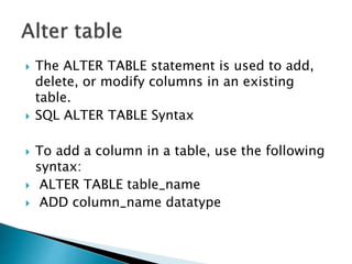  The ALTER TABLE statement is used to add,
delete, or modify columns in an existing
table.
 SQL ALTER TABLE Syntax
 To add a column in a table, use the following
syntax:
 ALTER TABLE table_name
 ADD column_name datatype
 