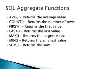  AVG() - Returns the average value
 COUNT() - Returns the number of rows
 FIRST() - Returns the first value
 LAST() - Returns the last value
 MAX() - Returns the largest value
 MIN() - Returns the smallest value
 SUM() - Returns the sum
 