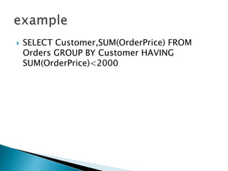  SELECT Customer,SUM(OrderPrice) FROM
Orders GROUP BY Customer HAVING
SUM(OrderPrice)<2000
 