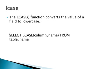  The LCASE() function converts the value of a
field to lowercase.
SELECT LCASE(column_name) FROM
table_name
 