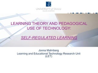 LEARNING THEORY AND PEDAGOGICAL
USE OF TECHNOLOGY:
SELF-REGULATED LEARNING
Jonna Malmberg
Learning and Educational Technology Research Unit
(LET)
 