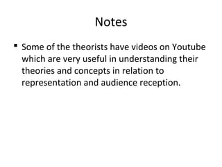 Notes
 Some of the theorists have videos on Youtube
which are very useful in understanding their
theories and concepts in relation to
representation and audience reception.
 
