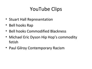 YouTube Clips
• Stuart Hall Representation
• Bell hooks Rap
• Bell hooks Commodified Blackness
• Michael Eric Dyson Hip Hop’s commodity
fetish
• Paul Gilroy Contemporary Racism
 