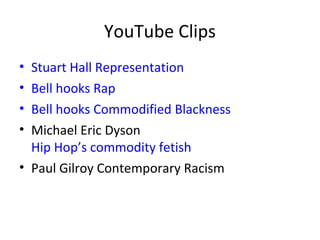 YouTube Clips
• Stuart Hall Representation
• Bell hooks Rap
• Bell hooks Commodified Blackness
• Michael Eric Dyson
Hip Hop’s commodity fetish
• Paul Gilroy Contemporary Racism
 