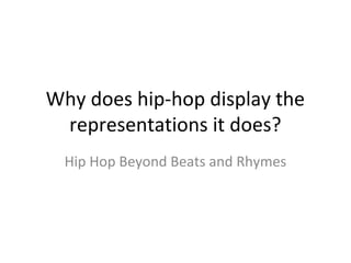 Why does hip-hop display the
representations it does?
Hip Hop Beyond Beats and Rhymes
 