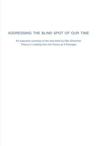 ADDRESSING THE BLIND SPOT OF OUR TIME

   An executive summary of the new book by Otto Scharmer
       Theory U: Leading from the Future as It Emerges
 