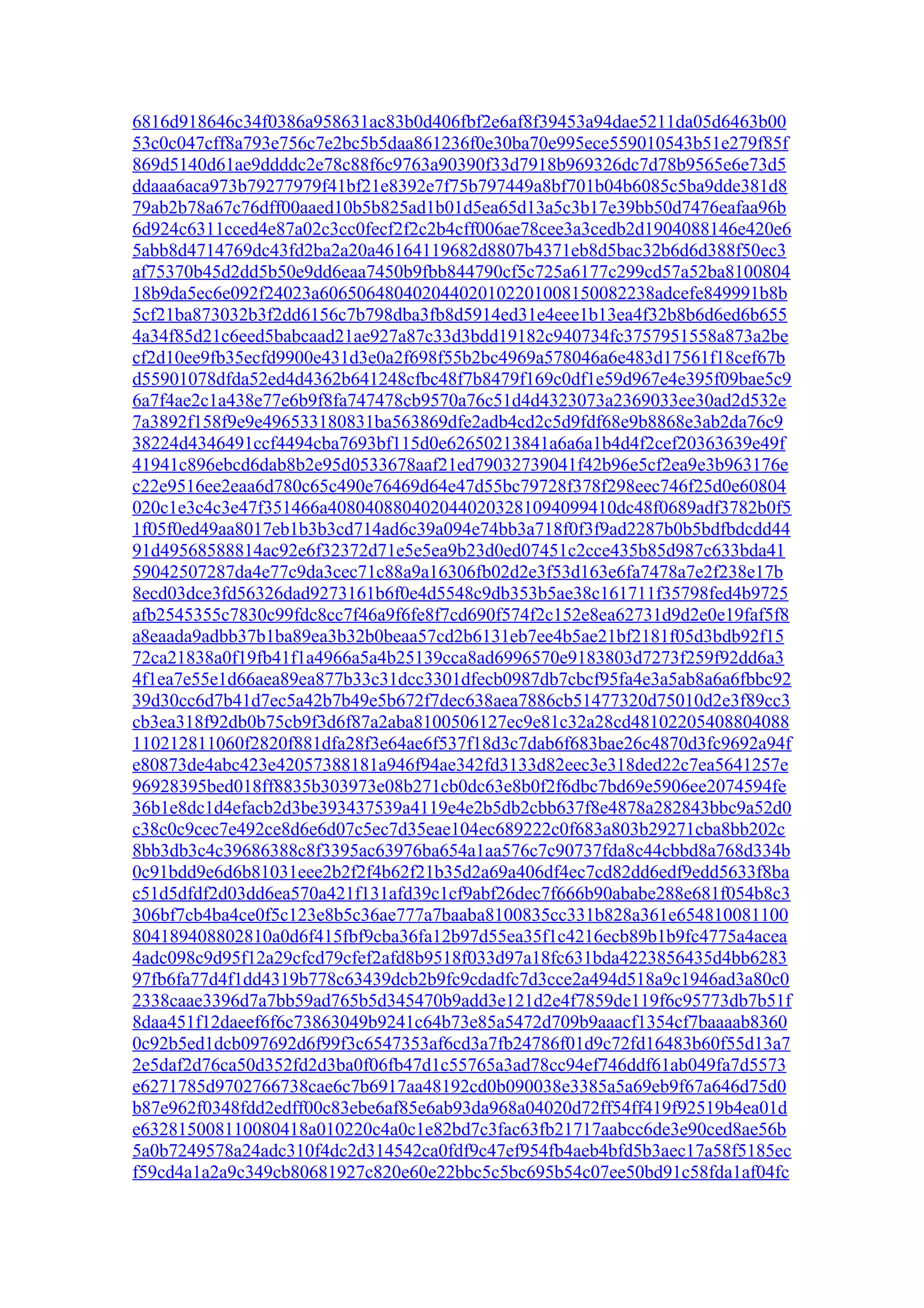 6816d918646c34f0386a958631ac83b0d406fbf2e6af8f39453a94dae5211da05d6463b00
53c0c047cff8a793e756c7e2bc5b5daa861236f0e30ba70e995ece559010543b51e279f85f
869d5140d61ae9ddddc2e78c88f6c9763a90390f33d7918b969326dc7d78b9565e6e73d5
ddaaa6aca973b79277979f41bf21e8392e7f75b797449a8bf701b04b6085c5ba9dde381d8
79ab2b78a67c76dff00aaed10b5b825ad1b01d5ea65d13a5c3b17e39bb50d7476eafaa96b
6d924c6311cced4e87a02c3cc0fecf2f2c2b4cff006ae78cee3a3cedb2d1904088146e420e6
5abb8d4714769dc43fd2ba2a20a46164119682d8807b4371eb8d5bac32b6d6d388f50ec3
af75370b45d2dd5b50e9dd6eaa7450b9fbb844790cf5c725a6177c299cd57a52ba8100804
18b9da5ec6e092f24023a606506480402044020102201008150082238adcefe849991b8b
5cf21ba873032b3f2dd6156c7b798dba3fb8d5914ed31e4eee1b13ea4f32b8b6d6ed6b655
4a34f85d21c6eed5babcaad21ae927a87c33d3bdd19182c940734fc3757951558a873a2be
cf2d10ee9fb35ecfd9900e431d3e0a2f698f55b2bc4969a578046a6e483d17561f18cef67b
d55901078dfda52ed4d4362b641248cfbc48f7b8479f169c0df1e59d967e4e395f09bae5c9
6a7f4ae2c1a438e77e6b9f8fa747478cb9570a76c51d4d4323073a2369033ee30ad2d532e
7a3892f158f9e9e496533180831ba563869dfe2adb4cd2c5d9fdf68e9b8868e3ab2da76c9
38224d4346491ccf4494cba7693bf115d0e62650213841a6a6a1b4d4f2cef20363639e49f
41941c896ebcd6dab8b2e95d0533678aaf21ed79032739041f42b96e5cf2ea9e3b963176e
c22e9516ee2eaa6d780c65c490e76469d64e47d55bc79728f378f298eec746f25d0e60804
020c1e3c4c3e47f351466a4080408804020440203281094099410dc48f0689adf3782b0f5
1f05f0ed49aa8017eb1b3b3cd714ad6c39a094e74bb3a718f0f3f9ad2287b0b5bdfbdcdd44
91d49568588814ac92e6f32372d71e5e5ea9b23d0ed07451c2cce435b85d987c633bda41
59042507287da4e77c9da3cec71c88a9a16306fb02d2e3f53d163e6fa7478a7e2f238e17b
8ecd03dce3fd56326dad9273161b6f0e4d5548c9db353b5ae38c161711f35798fed4b9725
afb2545355c7830c99fdc8cc7f46a9f6fe8f7cd690f574f2c152e8ea62731d9d2e0e19faf5f8
a8eaada9adbb37b1ba89ea3b32b0beaa57cd2b6131eb7ee4b5ae21bf2181f05d3bdb92f15
72ca21838a0f19fb41f1a4966a5a4b25139cca8ad6996570e9183803d7273f259f92dd6a3
4f1ea7e55e1d66aea89ea877b33c31dcc3301dfecb0987db7cbcf95fa4e3a5ab8a6a6fbbc92
39d30cc6d7b41d7ec5a42b7b49e5b672f7dec638aea7886cb51477320d75010d2e3f89cc3
cb3ea318f92db0b75cb9f3d6f87a2aba8100506127ec9e81c32a28cd48102205408804088
110212811060f2820f881dfa28f3e64ae6f537f18d3c7dab6f683bae26c4870d3fc9692a94f
e80873de4abc423e42057388181a946f94ae342fd3133d82eec3e318ded22c7ea5641257e
96928395bed018ff8835b303973e08b271cb0dc63e8b0f2f6dbc7bd69e5906ee2074594fe
36b1e8dc1d4efacb2d3be393437539a4119e4e2b5db2cbb637f8e4878a282843bbc9a52d0
c38c0c9cec7e492ce8d6e6d07c5ec7d35eae104ec689222c0f683a803b29271cba8bb202c
8bb3db3c4c39686388c8f3395ac63976ba654a1aa576c7c90737fda8c44cbbd8a768d334b
0c91bdd9e6d6b81031eee2b2f2f4b62f21b35d2a69a406df4ec7cd82dd6edf9edd5633f8ba
c51d5dfdf2d03dd6ea570a421f131afd39c1cf9abf26dec7f666b90ababe288e681f054b8c3
306bf7cb4ba4ce0f5c123e8b5c36ae777a7baaba8100835cc331b828a361e654810081100
804189408802810a0d6f415fbf9cba36fa12b97d55ea35f1c4216ecb89b1b9fc4775a4acea
4adc098c9d95f12a29cfcd79cfef2afd8b9518f033d97a18fc631bda4223856435d4bb6283
97fb6fa77d4f1dd4319b778c63439dcb2b9fc9cdadfc7d3cce2a494d518a9c1946ad3a80c0
2338caae3396d7a7bb59ad765b5d345470b9add3e121d2e4f7859de119f6c95773db7b51f
8daa451f12daeef6f6c73863049b9241c64b73e85a5472d709b9aaacf1354cf7baaaab8360
0c92b5ed1dcb097692d6f99f3c6547353af6cd3a7fb24786f01d9c72fd16483b60f55d13a7
2e5daf2d76ca50d352fd2d3ba0f06fb47d1c55765a3ad78cc94ef746ddf61ab049fa7d5573
e6271785d9702766738cae6c7b6917aa48192cd0b090038e3385a5a69eb9f67a646d75d0
b87e962f0348fdd2edff00c83ebe6af85e6ab93da968a04020d72ff54ff419f92519b4ea01d
e632815008110080418a010220c4a0c1e82bd7c3fac63fb21717aabcc6de3e90ced8ae56b
5a0b7249578a24adc310f4dc2d314542ca0fdf9c47ef954fb4aeb4bfd5b3aec17a58f5185ec
f59cd4a1a2a9c349cb80681927c820e60e22bbc5c5bc695b54c07ee50bd91c58fda1af04fc
 