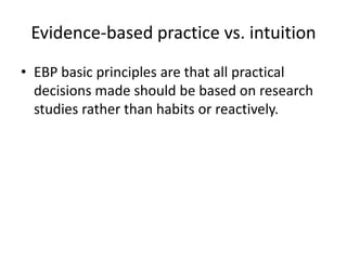 Evidence-based practice vs. intuition
• EBP basic principles are that all practical
  decisions made should be based on research
  studies rather than habits or reactively.
 