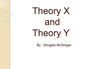 Theory X
and
Theory Y
By : Douglas McGregor
 