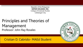 1
July 4 – 6, 2019
Haiyan Hotel and Resort Tanauan Leyte
1
July 4 – 6, 2019
Haiyan Hotel and Resort Tanauan Leyte
Republic of the Philippines
SAMAR COLLEGES, INC.
College of Graduate Studies
Catbalogan City
Cristian D. Cabrido- MAEd Student
Principles and Theories of
Management
Professor: John Ray Rosales
 