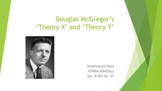 Douglas McGregor’s
‘Theory X’ and ‘Theory Y’
Shubhabrata Bose
IISWBM MBA(Day)
Sec. B Roll No. 91
 