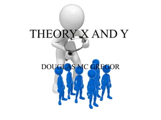 THEORY X AND Y
DOUGLAS MC GREGOR
 