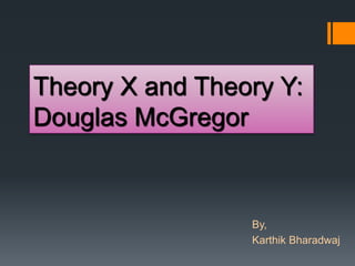 Theory X and Theory Y:
Douglas McGregor
By,
Karthik Bharadwaj
 