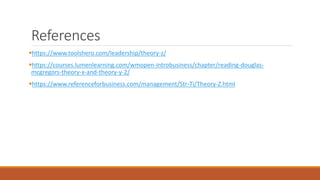 References
https://www.toolshero.com/leadership/theory-z/
https://courses.lumenlearning.com/wmopen-introbusiness/chapter/reading-douglas-
mcgregors-theory-x-and-theory-y-2/
https://www.referenceforbusiness.com/management/Str-Ti/Theory-Z.html
 