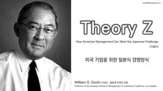 Theory Z
William G. Ouchi (1943~, 일본계 미국인 3세)
Professor of the Anderson School of Management at University of California, Los Angeles
How American Management Can Meet the Japanese Challenge
(1981)
미국 기업을 위한 일본식 경영방식
hryon@hanyang.ac.kr
 