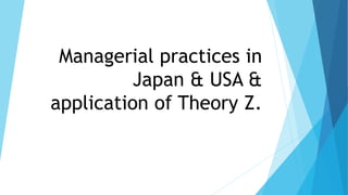 Managerial practices in
Japan & USA &
application of Theory Z.
 