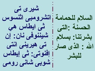‫شيرى تى‬
‫اتشرومبى اثنسوس‬    ‫السلم للحمامة‬
 ‫ثى ايطاس هي‬        ‫الحسنة :التى‬
‫شيننوفى نان: إن‬     ‫بشرتنا: بسلم‬
 ‫تى هيرينى انتى‬    ‫ال : الذى صار‬
‫إفنوتى: ثى إيطاس‬        ‫للبشر‬
‫شوبى شانى رومى‬
 