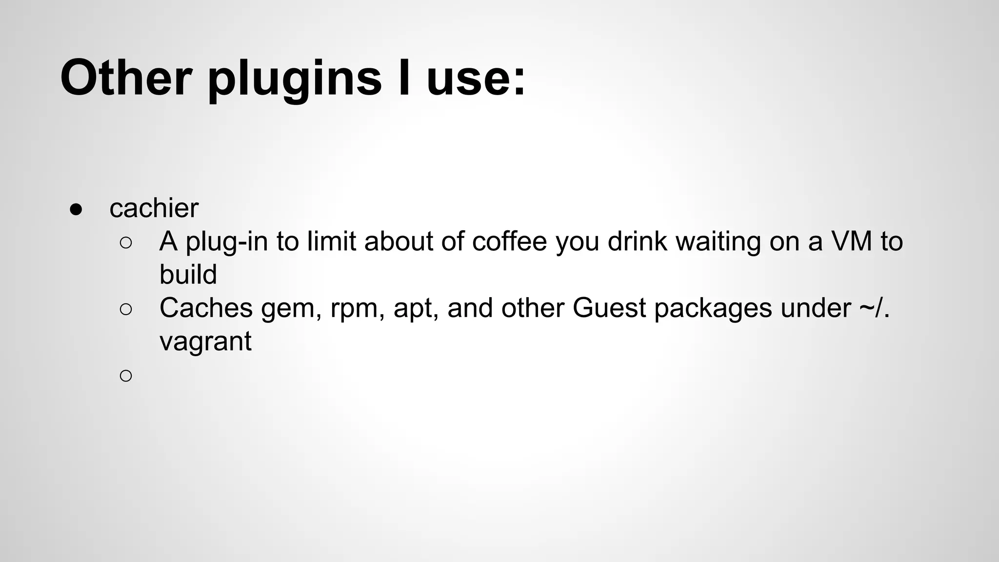 Other plugins I use:
● cachier
○ A plug-in to limit about of coffee you drink waiting on a VM to
build
○ Caches gem, rpm, apt, and other Guest packages under ~/.
vagrant
○
 